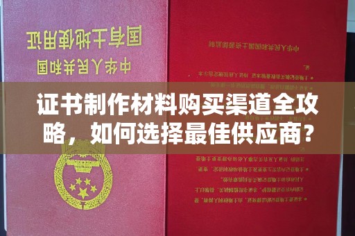 会东证书制作材料购买渠道全攻略，如何选择最佳供应商？