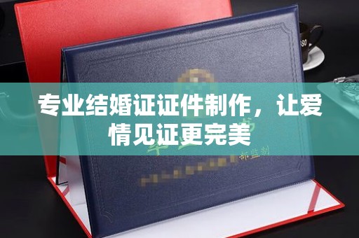 会东专业结婚证证件制作，让爱情见证更完美
