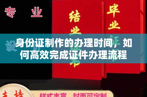 会东身份证制作的办理时间，如何高效完成证件办理流程