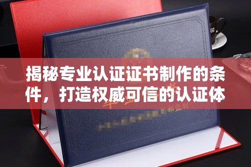会东揭秘专业认证证书制作的条件，打造权威可信的认证体系