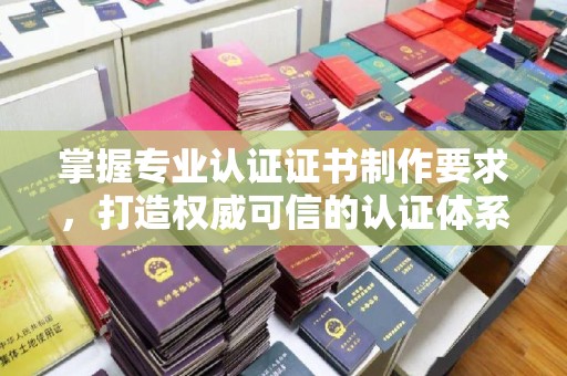 会东掌握专业认证证书制作要求，打造权威可信的认证体系