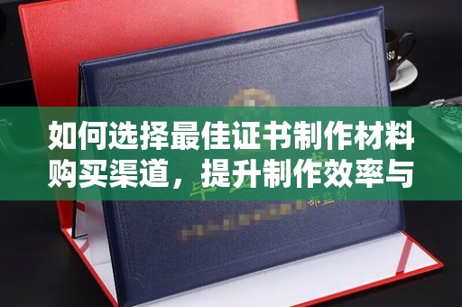 会东如何选择最佳证书制作材料购买渠道，提升制作效率与质量