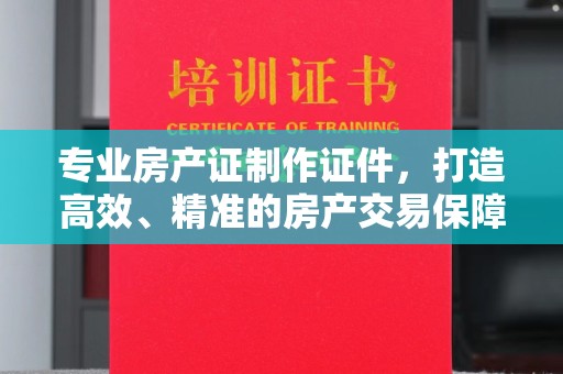 会东专业房产证制作证件，打造高效、精准的房产交易保障