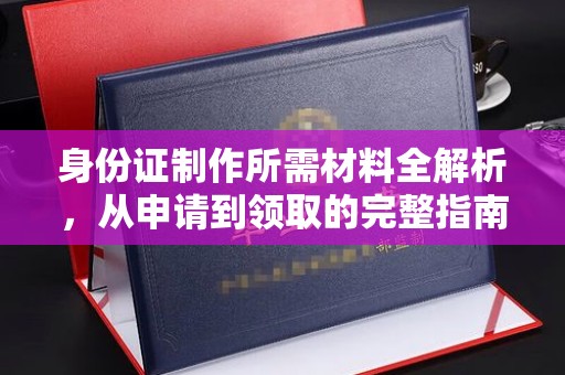会东身份证制作所需材料全解析，从申请到领取的完整指南